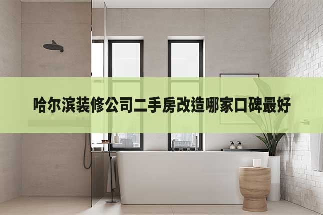 哈尔滨装修公司二手房改造哪家口碑最好