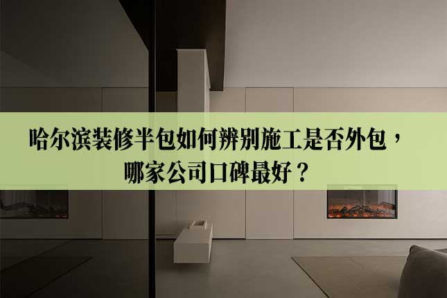 哈尔滨装修半包如何辨别施工是否外包,哪家公司口碑最好主图 哈尔滨装修半包如何辨别施工是否外包,哪家公司口碑最好