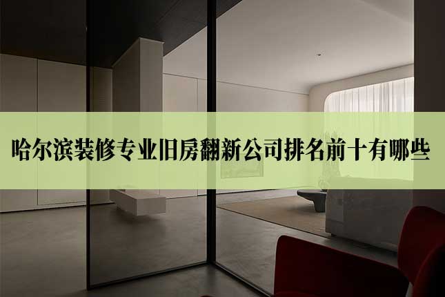 哈尔滨装修专业旧房翻新公司排名前十有哪些主图 哈尔滨装修专业旧房翻新公司排名前十有哪些
