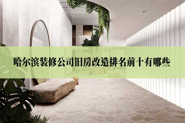 17.哈尔滨装修公司旧房改造排名前十有哪些主图 哈尔滨装修公司旧房改造排名前十有哪些
