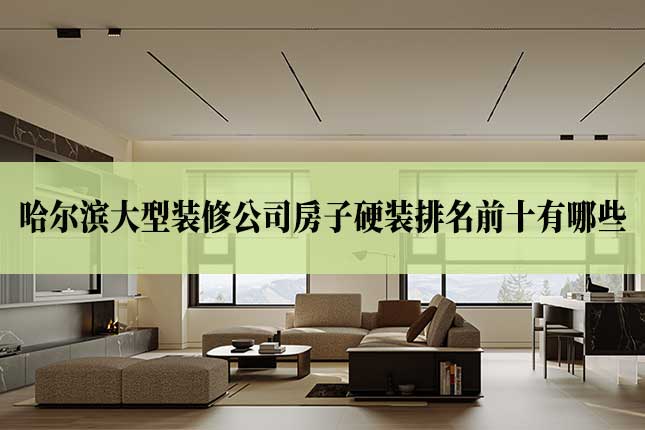 哈尔滨大型装修公司房子硬装排名前十有哪些主图 哈尔滨大型装修公司房子硬装排名前十有哪些