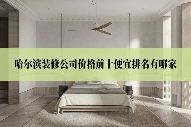 哈尔滨装修公司价格前十便宜排名有哪家