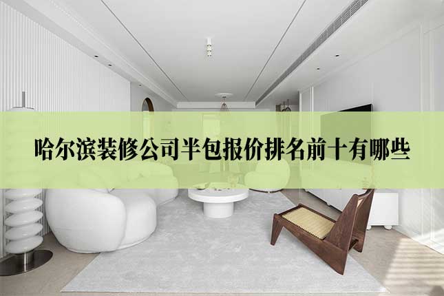哈尔滨装修公司半包报价排名前十有哪些主图 哈尔滨装修公司半包报价排名前十有哪些