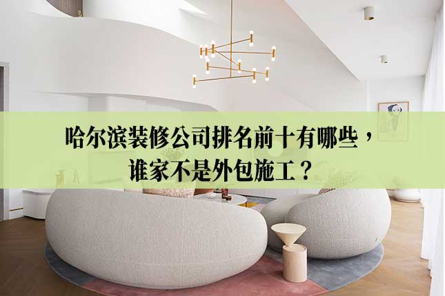 哈尔滨装修公司排名前十有哪些，谁家不是外包施工