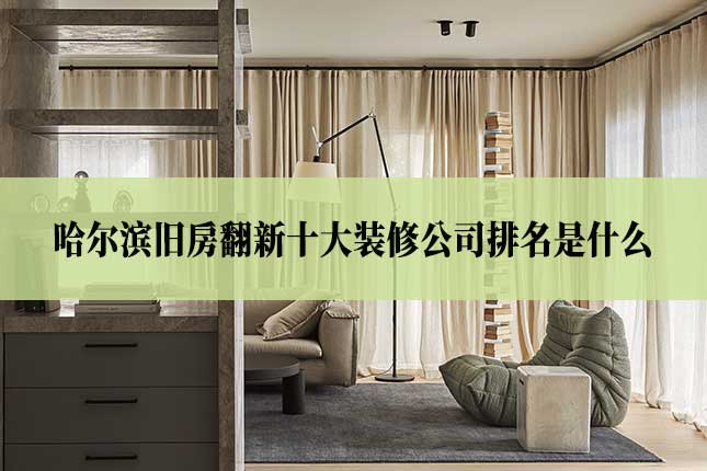 哈尔滨旧房翻新十大装修公司排名主图 哈尔滨旧房翻新十大装修公司排名是什么