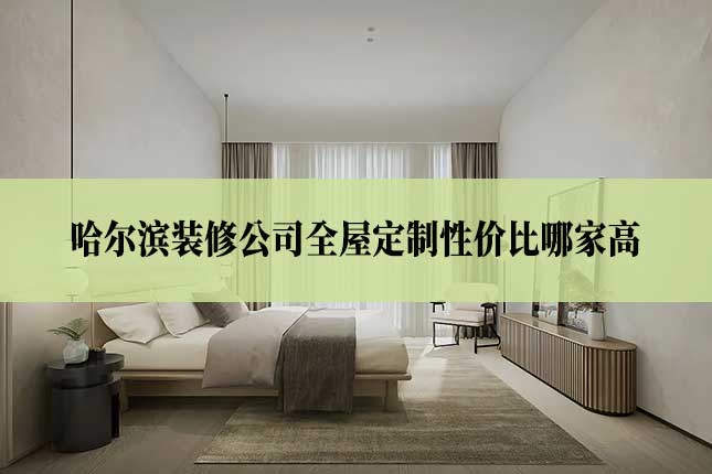 哈尔滨装修公司全屋定制性价比哪家高