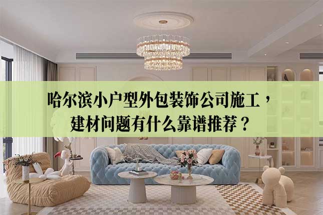 哈尔滨小户型外包装饰公司施工，建材问题有什么靠谱推荐
